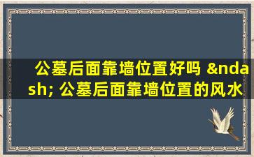 公墓后面靠墙位置好吗 – 公墓后面靠墙位置的风水讲究与安葬指南